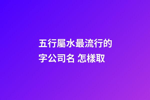 五行屬水最流行的字公司名 怎樣取